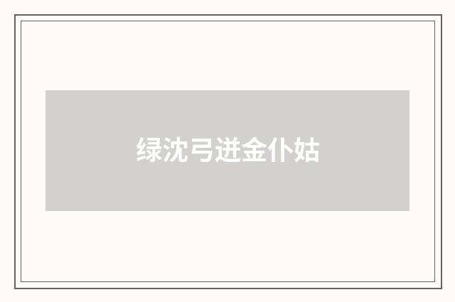 绿沈弓迸金仆姑