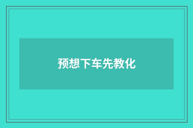 预想下车先教化