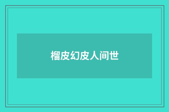 榴皮幻皮人间世