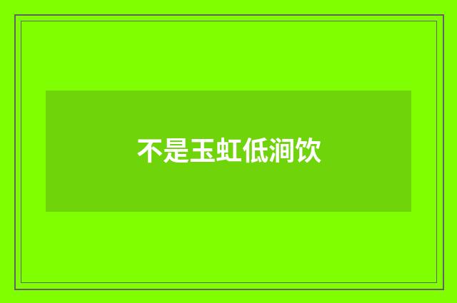 不是玉虹低涧饮