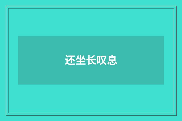 还坐长叹息
