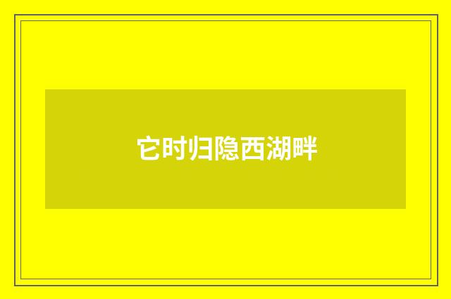 它时归隐西湖畔