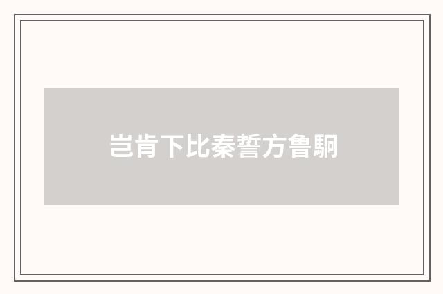 岂肯下比秦誓方鲁駉