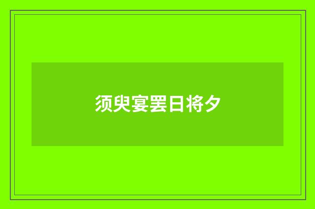 须臾宴罢日将夕