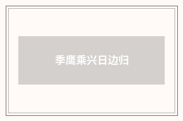 季鹰乘兴日边归