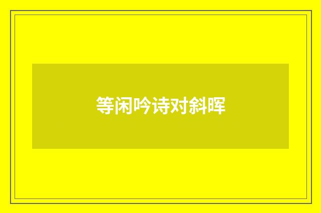 等闲吟诗对斜晖