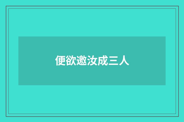 便欲邀汝成三人