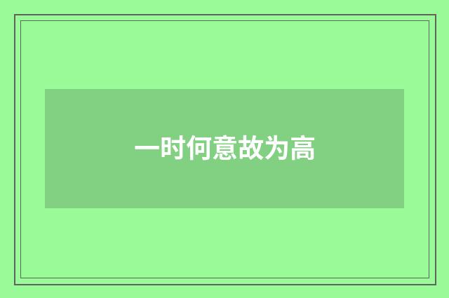 一时何意故为高