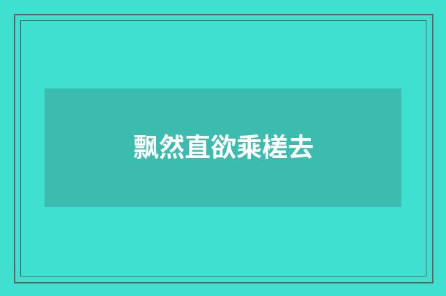 飘然直欲乘槎去