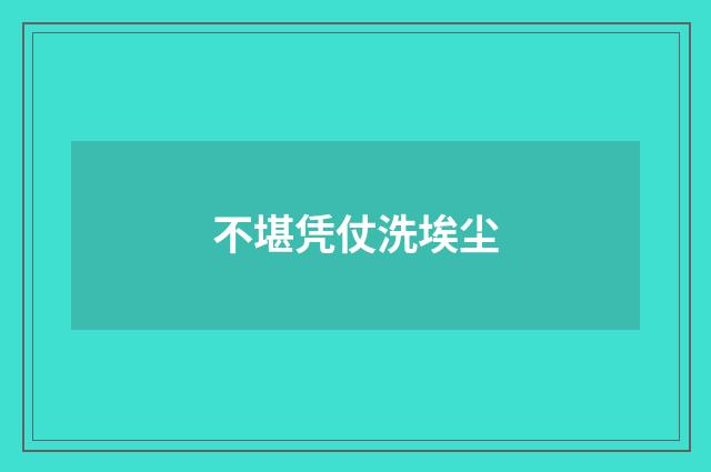 不堪凭仗洗埃尘