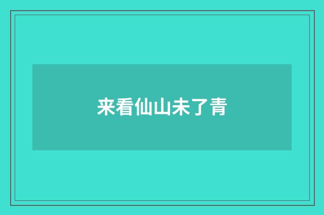 来看仙山未了青