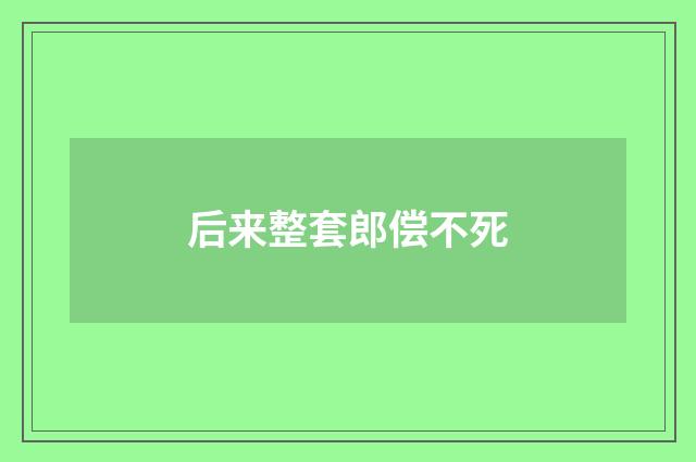 后来整套郎偿不死