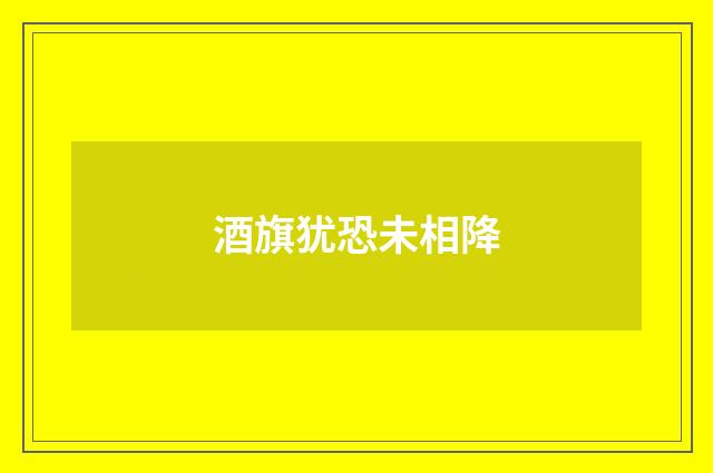 酒旗犹恐未相降