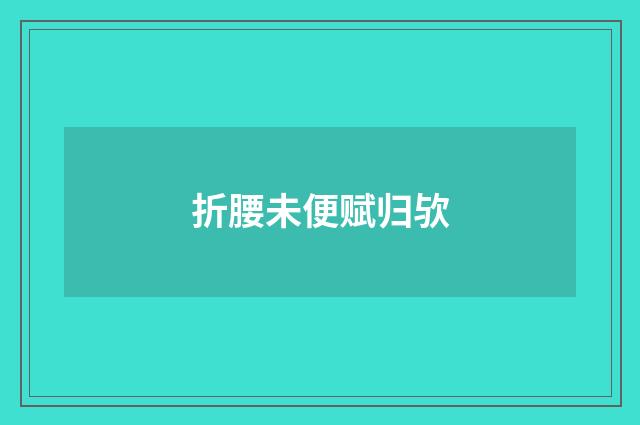 折腰未便赋归欤