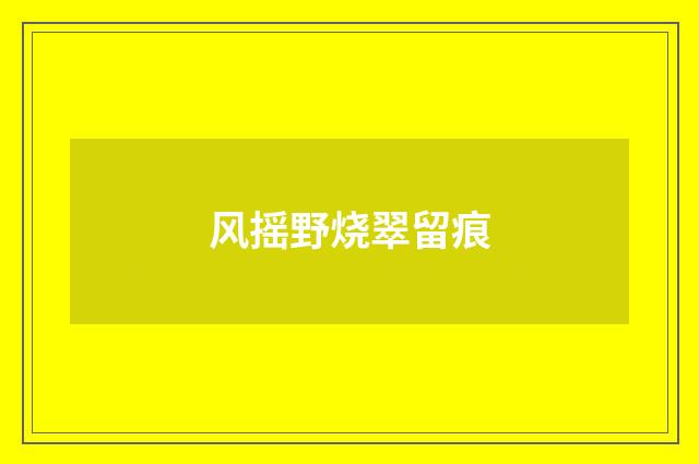 风摇野烧翠留痕