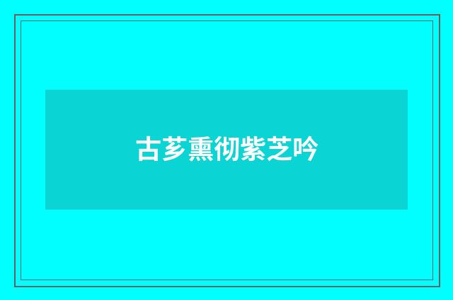 古芗熏彻紫芝吟