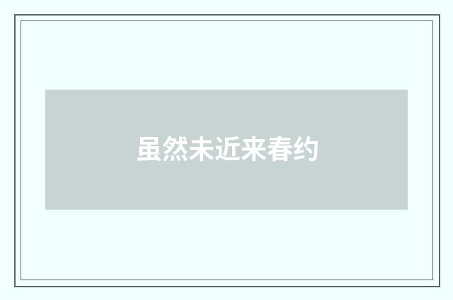 虽然未近来春约