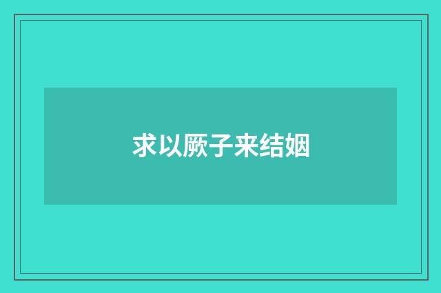 求以厥子来结姻
