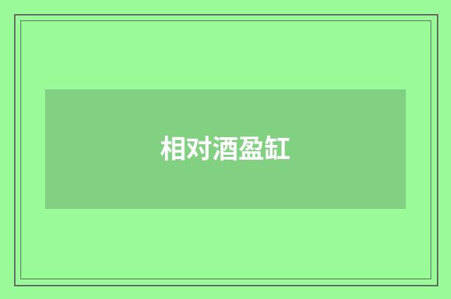 相对酒盈缸