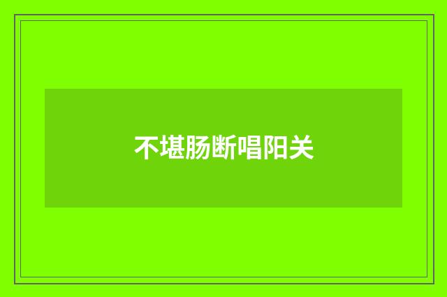 不堪肠断唱阳关