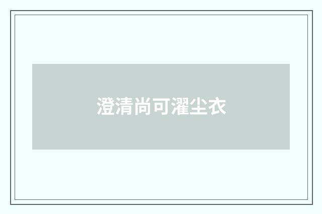 澄清尚可濯尘衣