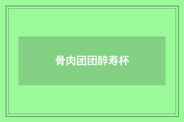 骨肉团团醉寿杯