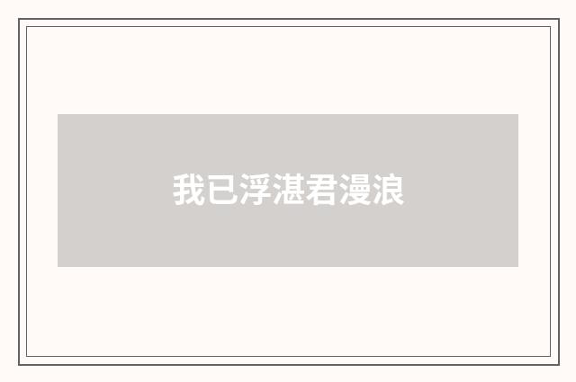 我已浮湛君漫浪