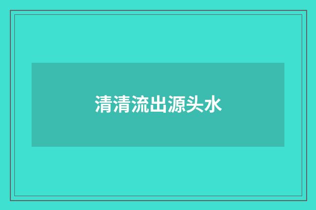 清清流出源头水