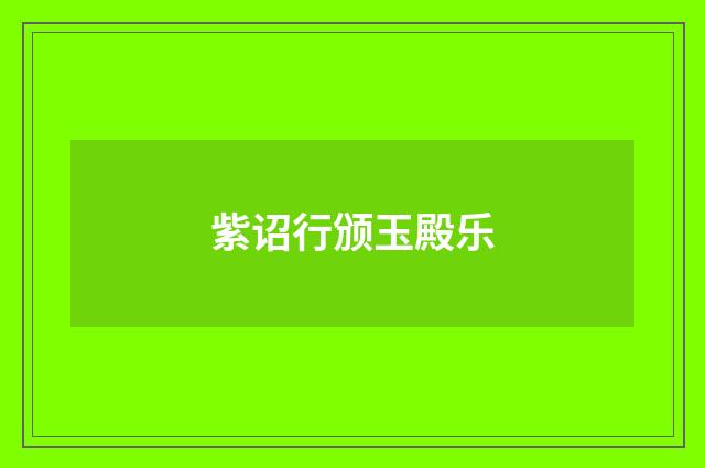 紫诏行颁玉殿乐