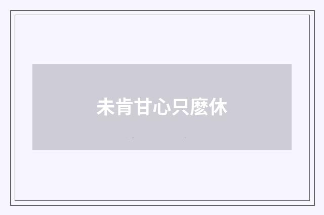 未肯甘心只麽休