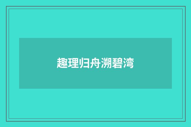 趣理归舟溯碧湾