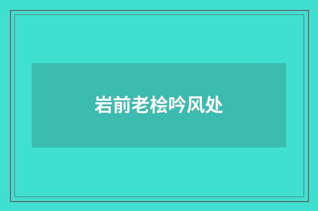 岩前老桧吟风处