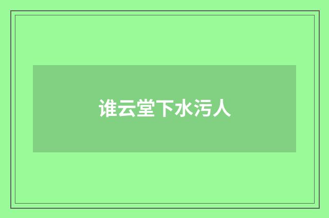 谁云堂下水污人