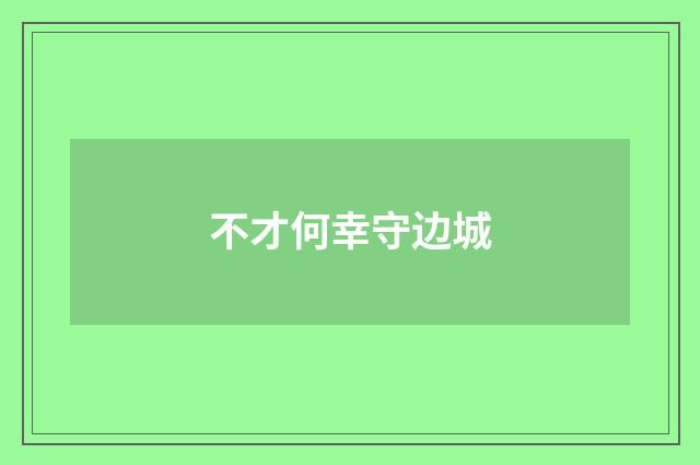 不才何幸守边城
