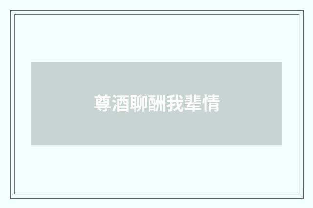 尊酒聊酬我辈情