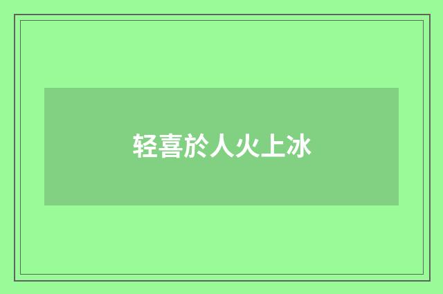 轻喜於人火上冰