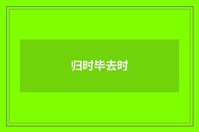 归时毕去时