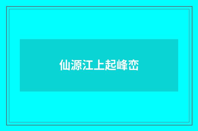 仙源江上起峰峦