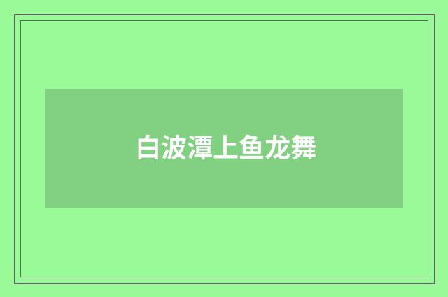 白波潭上鱼龙舞