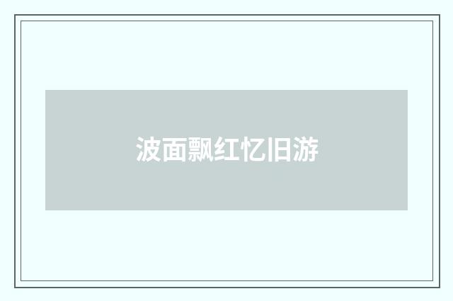 波面飘红忆旧游