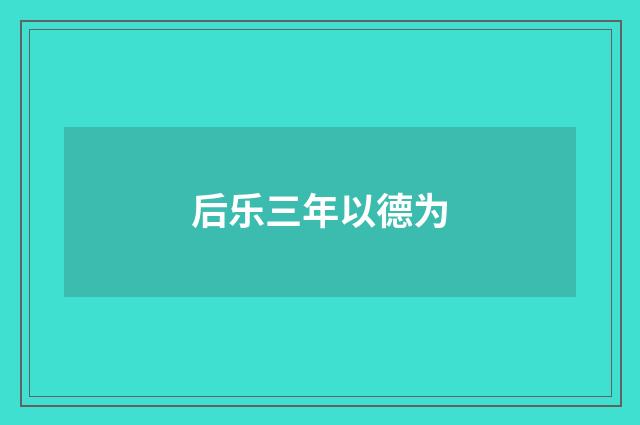 后乐三年以德为