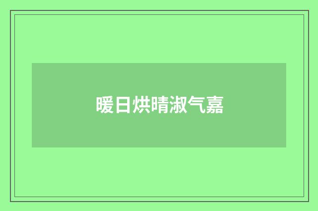 暖日烘晴淑气嘉