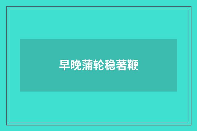 早晚蒲轮稳著鞭