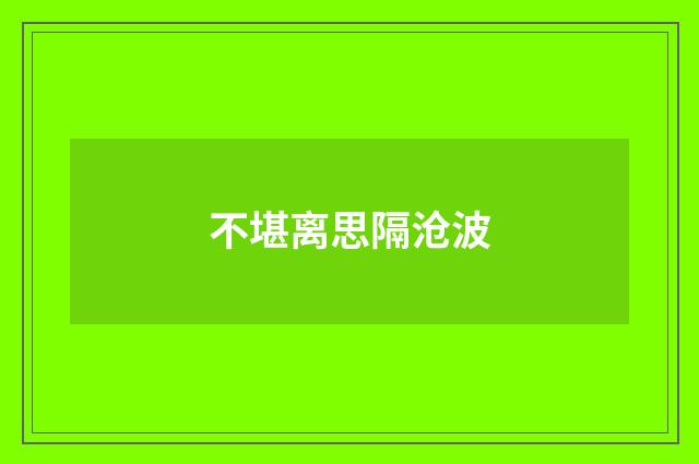 不堪离思隔沧波