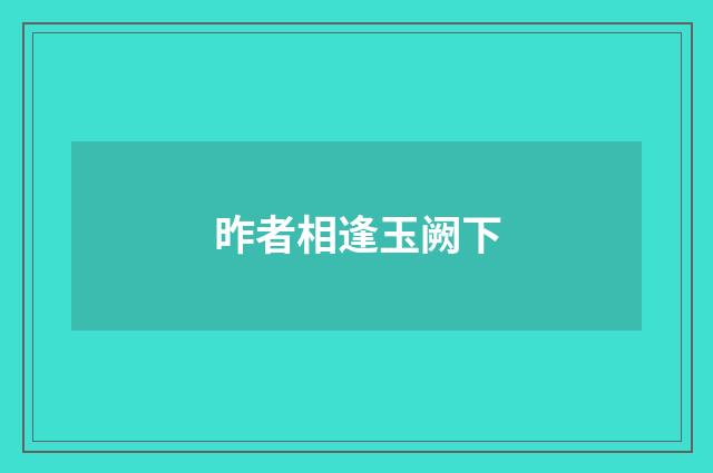 昨者相逢玉阙下