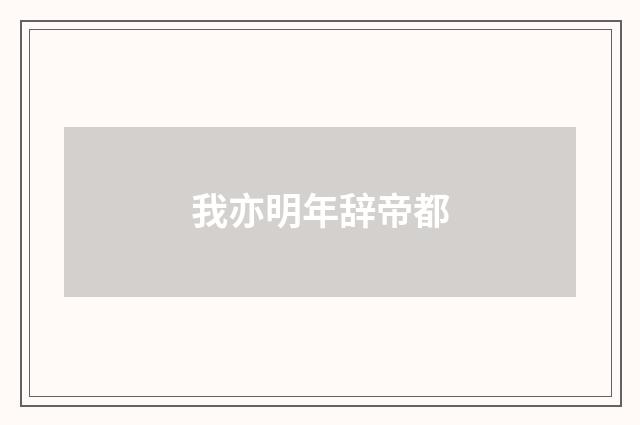 我亦明年辞帝都