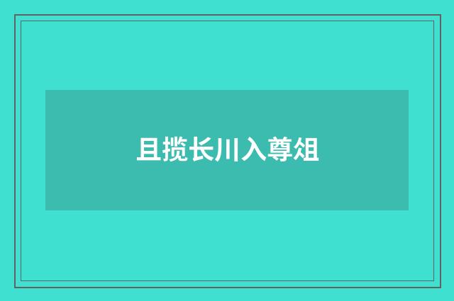 且揽长川入尊俎
