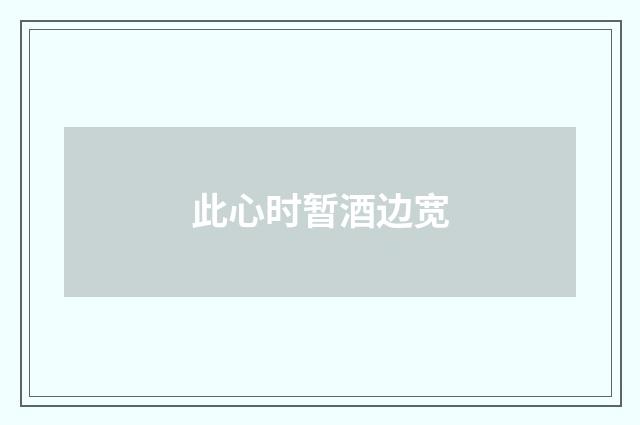 此心时暂酒边宽