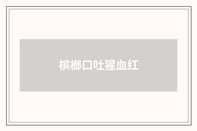 槟榔口吐猩血红