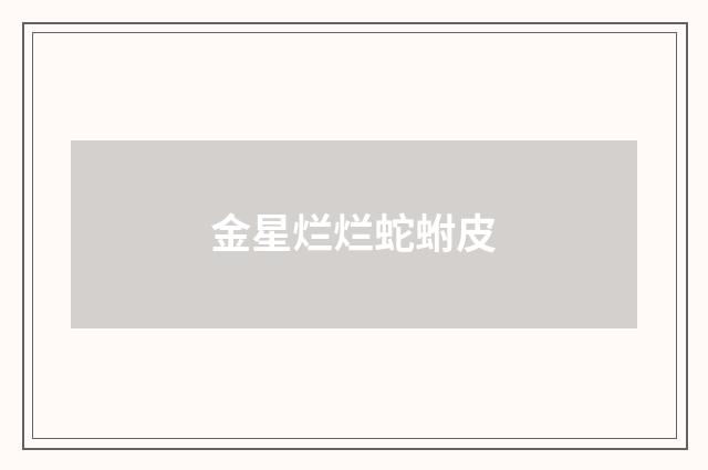 金星烂烂蛇蚹皮